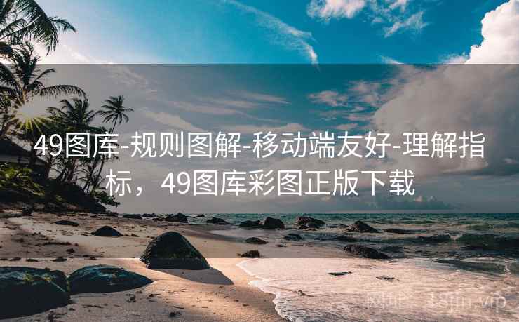 49图库-规则图解-移动端友好-理解指标，49图库彩图正版下载