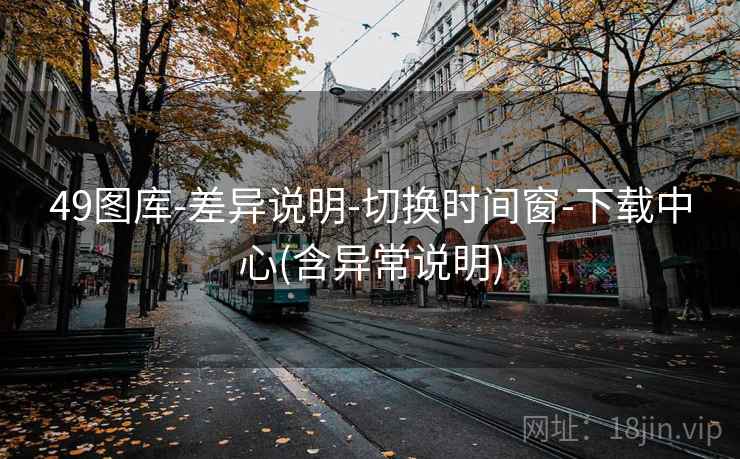 49图库-差异说明-切换时间窗-下载中心(含异常说明)