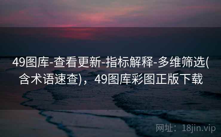 49图库-查看更新-指标解释-多维筛选(含术语速查)，49图库彩图正版下载