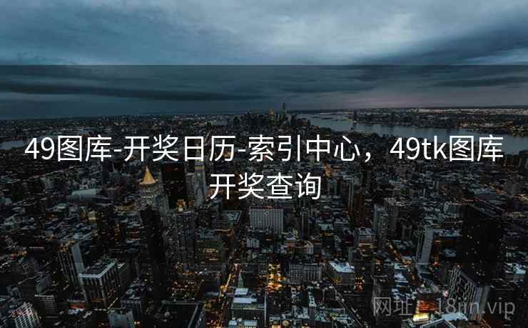 49图库-开奖日历-索引中心，49tk图库开奖查询