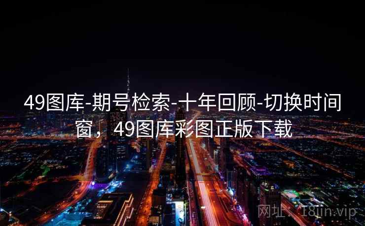49图库-期号检索-十年回顾-切换时间窗，49图库彩图正版下载