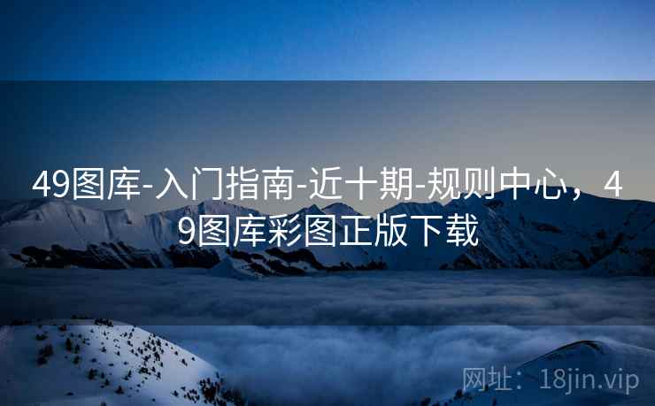 49图库-入门指南-近十期-规则中心，49图库彩图正版下载